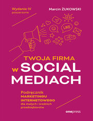 Twoja firma w social mediach. Podręcznik marketingu internetowego dla małych i średnich przedsiębiorstw. Wydanie IV poszerzone
