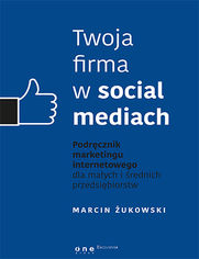 Twoja firma w social mediach. Podręcznik marketingu internetowego dla małych i średnich przedsiębiorstw