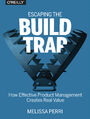 Escaping the Build Trap. How Effective Product Management Creates Real Value